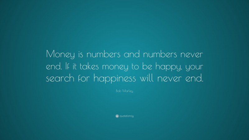 Bob Marley Quote: “Money is numbers and numbers never end. If it takes money to be happy, your search for happiness will never end.”