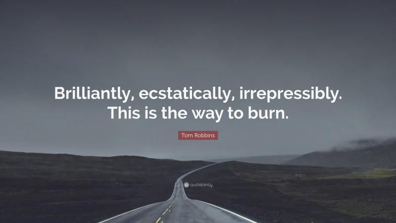 Tom Robbins Quote: “Brilliantly, ecstatically, irrepressibly. This is the way to burn.”