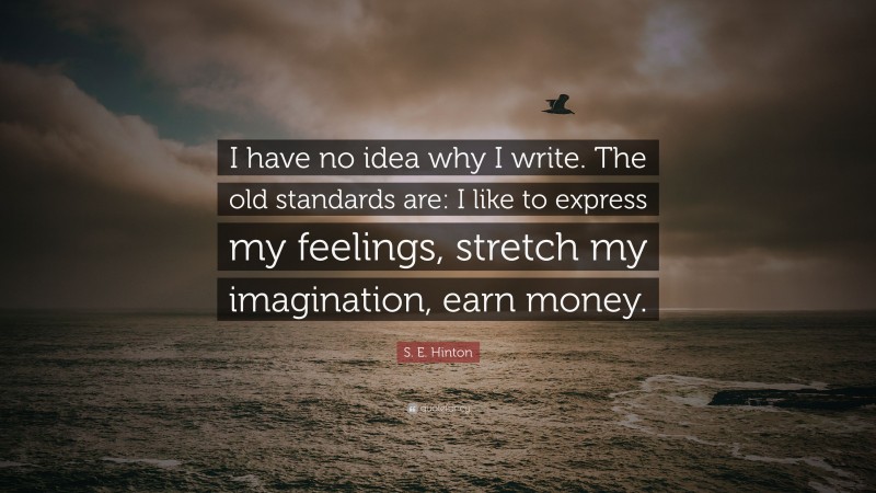 S. E. Hinton Quote: “I have no idea why I write. The old standards are: I like to express my feelings, stretch my imagination, earn money.”