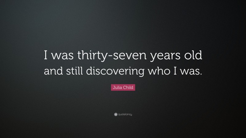 Julia Child Quote: “I was thirty-seven years old and still discovering who I was.”