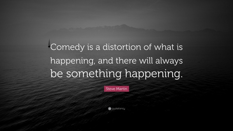 Steve Martin Quote: “Comedy is a distortion of what is happening, and there will always be something happening.”