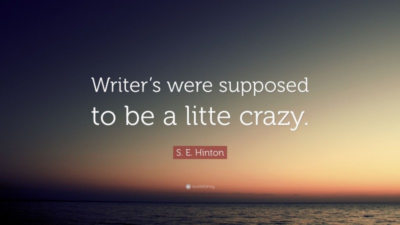 S. E. Hinton Quote: “Writer’s were supposed to be a litte crazy.”