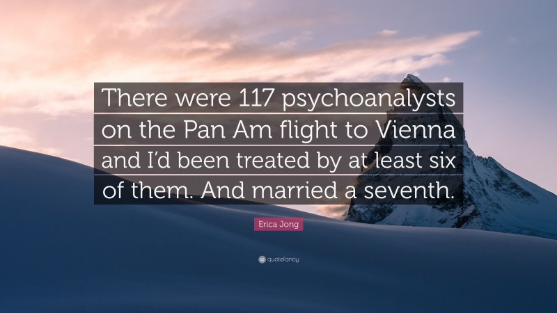 Erica Jong Quote: “There were 117 psychoanalysts on the Pan Am flight to Vienna and I’d been treated by at least six of them. And married a seventh.”