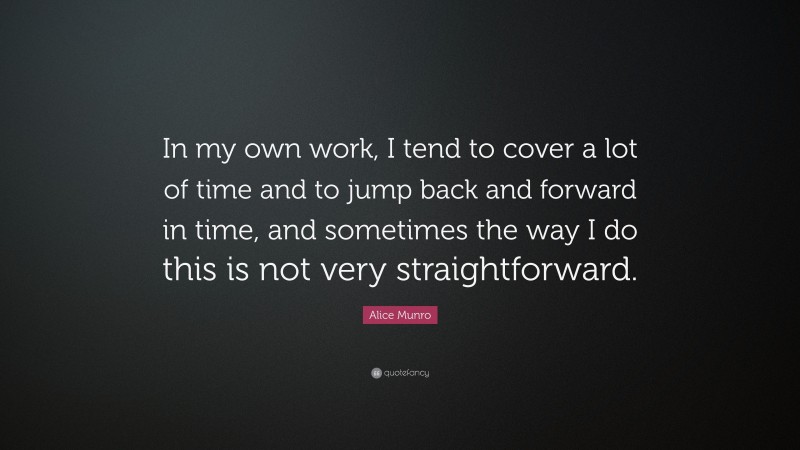 Alice Munro Quote: “In my own work, I tend to cover a lot of time and to jump back and forward in time, and sometimes the way I do this is not very straightforward.”