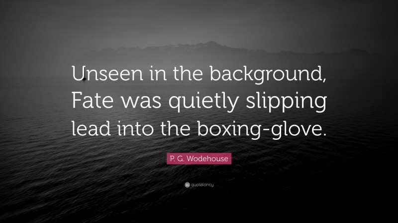 P. G. Wodehouse Quote: “Unseen in the background, Fate was quietly slipping lead into the boxing-glove.”