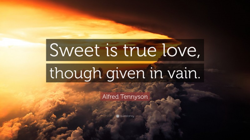 Alfred Tennyson Quote: “Sweet is true love, though given in vain.”