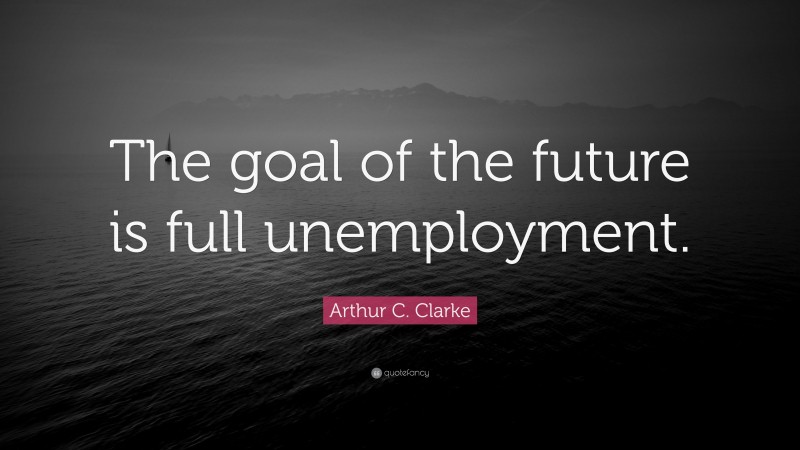 Arthur C. Clarke Quote: “The goal of the future is full unemployment.”