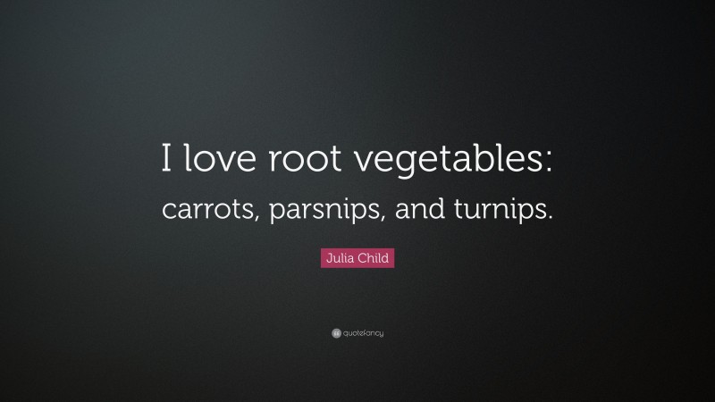 Julia Child Quote: “I love root vegetables: carrots, parsnips, and turnips.”