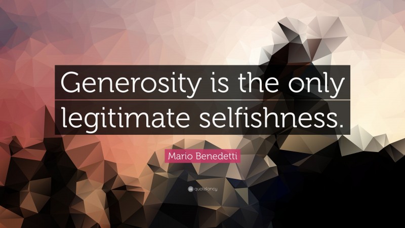 Mario Benedetti Quote: “Generosity is the only legitimate selfishness.”