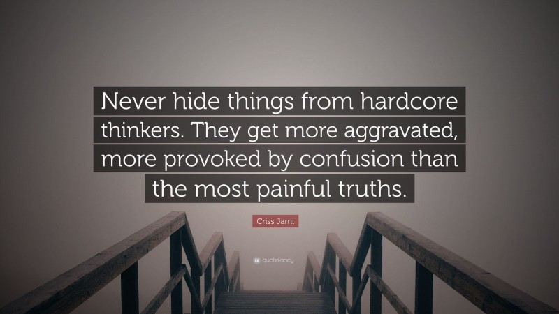 Criss Jami Quote: “Never hide things from hardcore thinkers. They get more aggravated, more provoked by confusion than the most painful truths.”