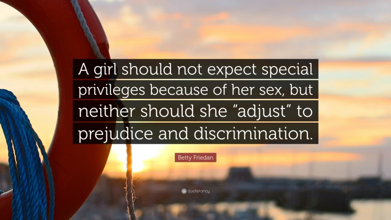 Betty Friedan Quote: “A girl should not expect special privileges because of her sex, but neither should she “adjust” to prejudice and discrimination.”