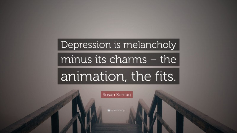 Susan Sontag Quote: “Depression is melancholy minus its charms – the animation, the fits.”