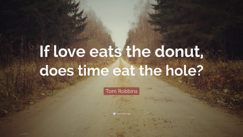 Tom Robbins Quote: “If love eats the donut, does time eat the hole?”