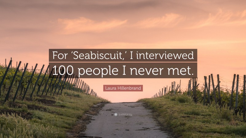 Laura Hillenbrand Quote: “For ‘Seabiscuit,’ I interviewed 100 people I never met.”