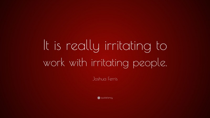 Joshua Ferris Quote: “It is really irritating to work with irritating people.”