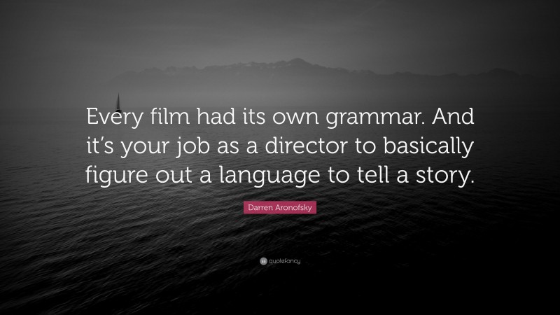 Darren Aronofsky Quote: “Every film had its own grammar. And it’s your job as a director to basically figure out a language to tell a story.”