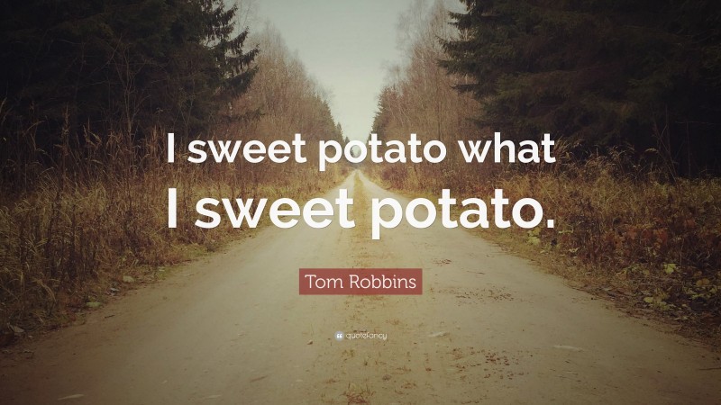 Tom Robbins Quote: “I sweet potato what I sweet potato.”
