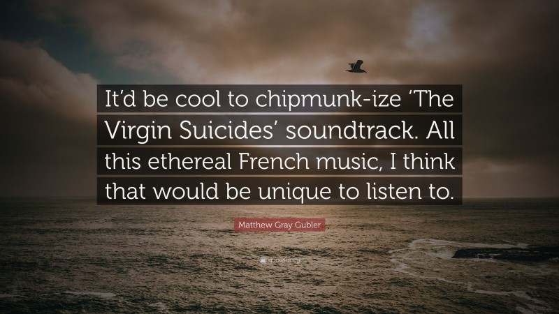 Matthew Gray Gubler Quote: “It’d be cool to chipmunk-ize ‘The Virgin Suicides’ soundtrack. All this ethereal French music, I think that would be unique to listen to.”