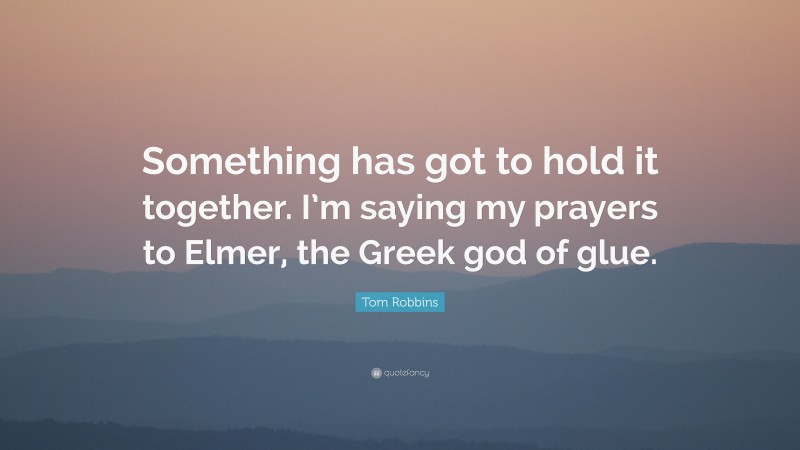 Tom Robbins Quote: “Something has got to hold it together. I’m saying my prayers to Elmer, the Greek god of glue.”