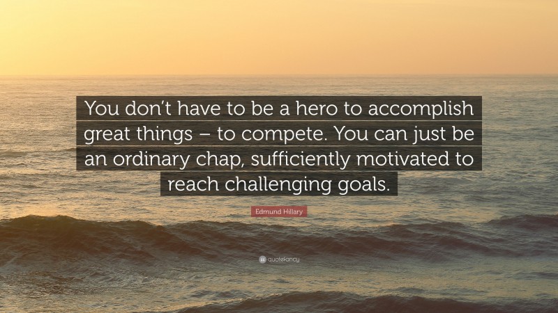 Edmund Hillary Quote: “You don’t have to be a hero to accomplish great things – to compete. You can just be an ordinary chap, sufficiently motivated to reach challenging goals.”