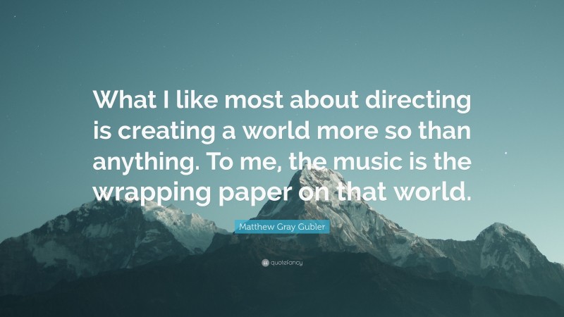 Matthew Gray Gubler Quote: “What I like most about directing is creating a world more so than anything. To me, the music is the wrapping paper on that world.”