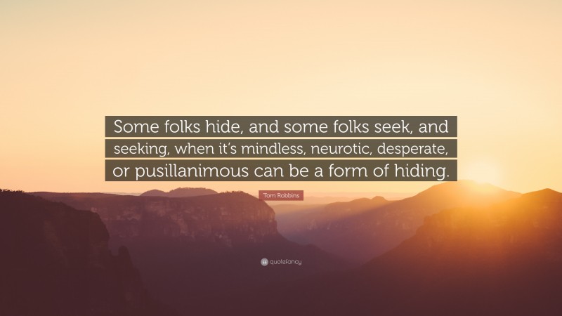 Tom Robbins Quote: “Some folks hide, and some folks seek, and seeking, when it’s mindless, neurotic, desperate, or pusillanimous can be a form of hiding.”