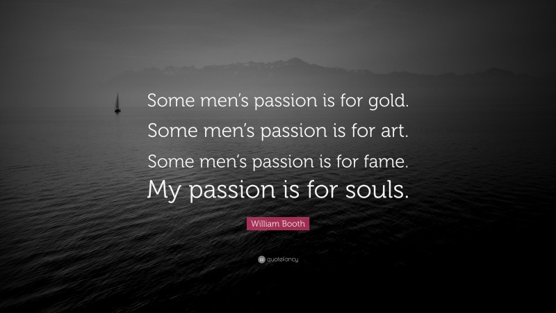 William Booth Quote: “Some men’s passion is for gold. Some men’s passion is for art. Some men’s passion is for fame. My passion is for souls.”