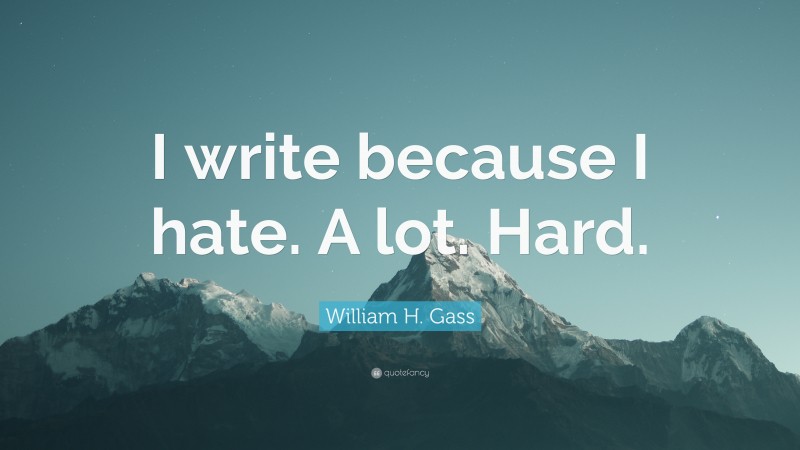 William H. Gass Quote: “I write because I hate. A lot. Hard.”