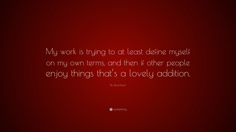 Bo Burnham Quote: “My work is trying to at least define myself on my own terms, and then if other people enjoy things that’s a lovely addition.”