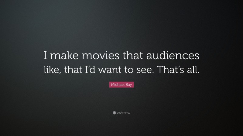 Michael Bay Quote: “I make movies that audiences like, that I’d want to see. That’s all.”