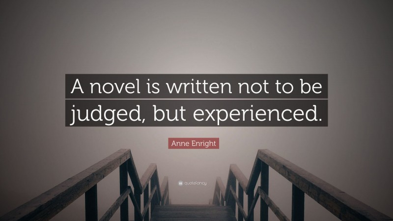 Anne Enright Quote: “A novel is written not to be judged, but experienced.”