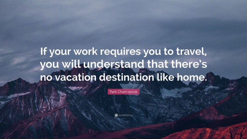 Park Chan-wook Quote: “If your work requires you to travel, you will understand that there’s no vacation destination like home.”