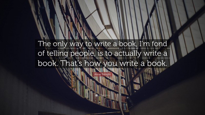 Anne Enright Quote: “The only way to write a book, I’m fond of telling people, is to actually write a book. That’s how you write a book.”