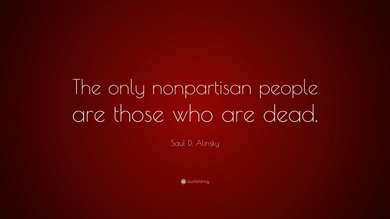 Saul D. Alinsky Quote: “The only nonpartisan people are those who are dead.”