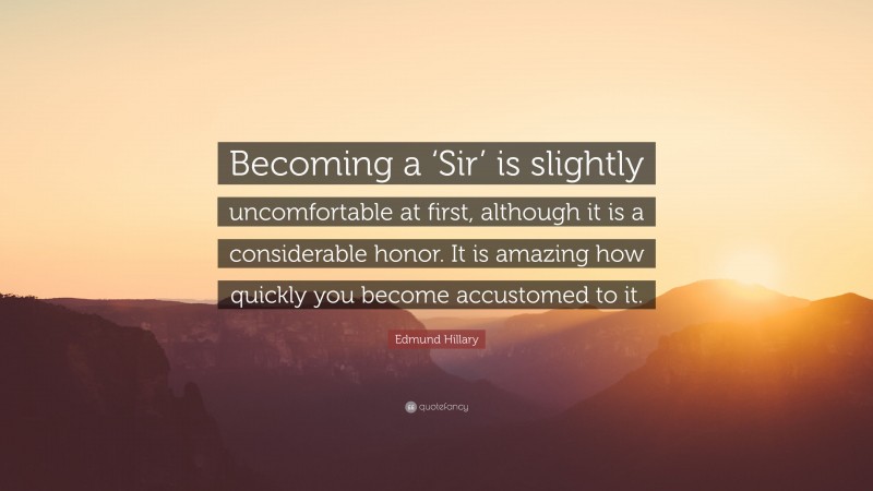 Edmund Hillary Quote: “Becoming a ‘Sir’ is slightly uncomfortable at first, although it is a considerable honor. It is amazing how quickly you become accustomed to it.”