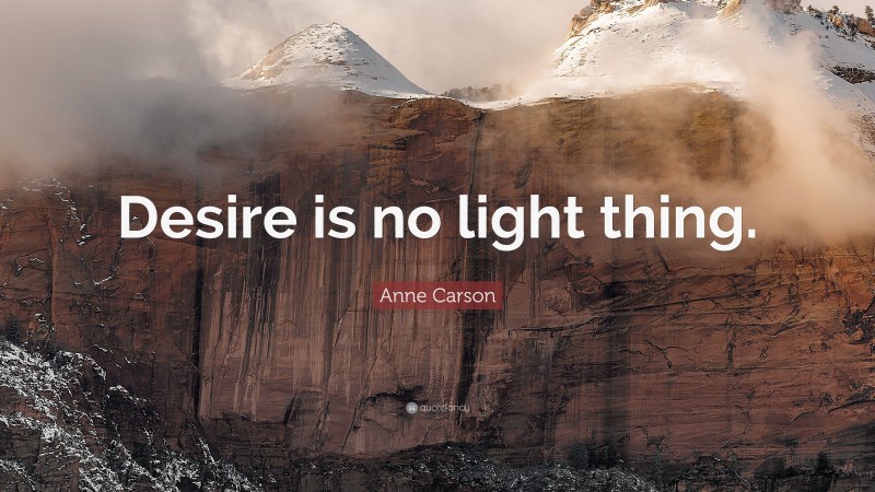 Anne Carson Quote: “Desire is no light thing.”