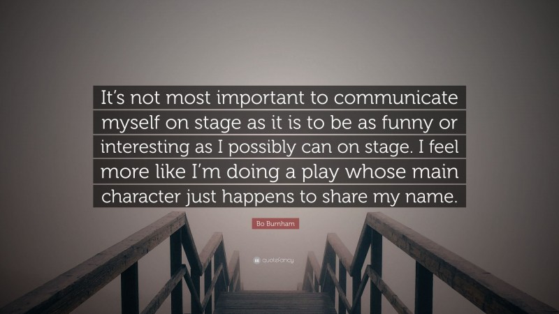 Bo Burnham Quote: “It’s not most important to communicate myself on stage as it is to be as funny or interesting as I possibly can on stage. I feel more like I’m doing a play whose main character just happens to share my name.”