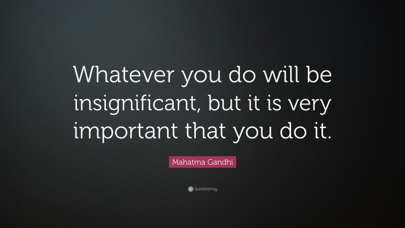 Mahatma Gandhi Quote: “Whatever you do will be insignificant, but it is very important that you do it.”