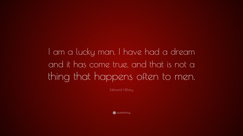 Edmund Hillary Quote: “I am a lucky man. I have had a dream and it has come true, and that is not a thing that happens often to men.”
