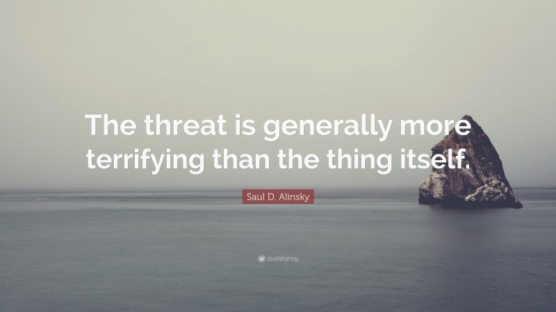 Saul D. Alinsky Quote: “The threat is generally more terrifying than the thing itself.”