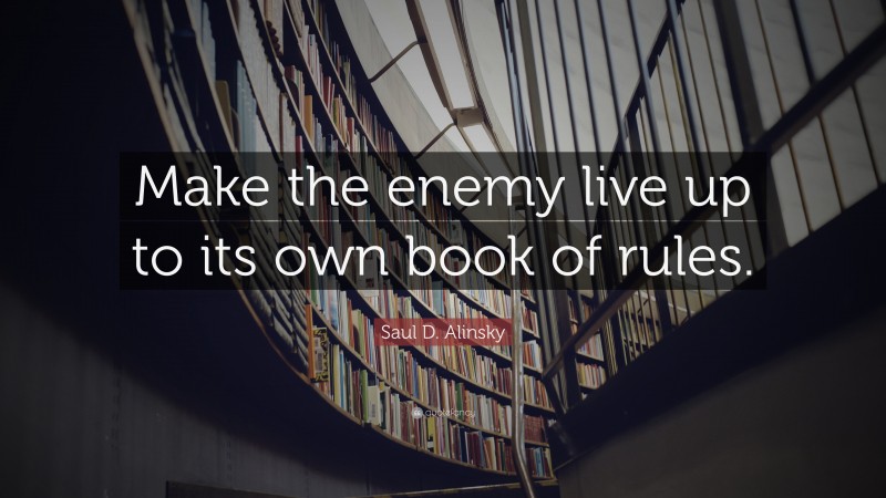 Saul D. Alinsky Quote: “Make the enemy live up to its own book of rules.”