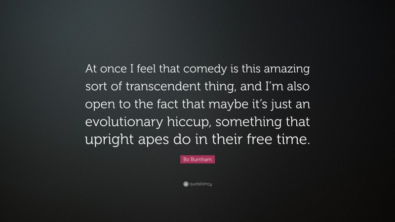 Bo Burnham Quote: “At once I feel that comedy is this amazing sort of transcendent thing, and I’m also open to the fact that maybe it’s just an evolutionary hiccup, something that upright apes do in their free time.”