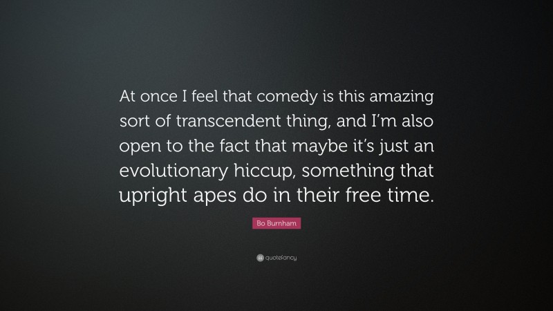 Bo Burnham Quote: “At once I feel that comedy is this amazing sort of transcendent thing, and I’m also open to the fact that maybe it’s just an evolutionary hiccup, something that upright apes do in their free time.”