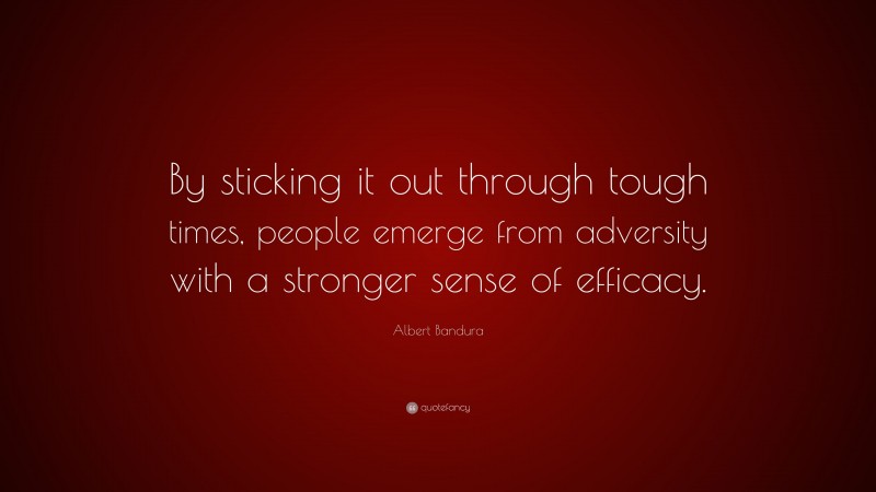 Albert Bandura Quote: “By sticking it out through tough times, people emerge from adversity with a stronger sense of efficacy.”