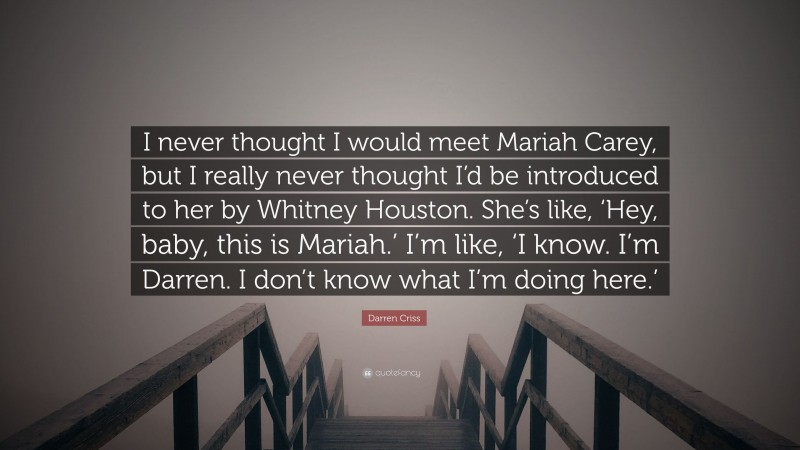 Darren Criss Quote: “I never thought I would meet Mariah Carey, but I really never thought I’d be introduced to her by Whitney Houston. She’s like, ‘Hey, baby, this is Mariah.’ I’m like, ‘I know. I’m Darren. I don’t know what I’m doing here.’”