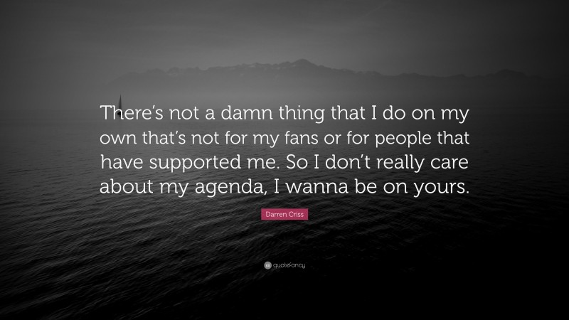 Darren Criss Quote: “There’s not a damn thing that I do on my own that’s not for my fans or for people that have supported me. So I don’t really care about my agenda, I wanna be on yours.”