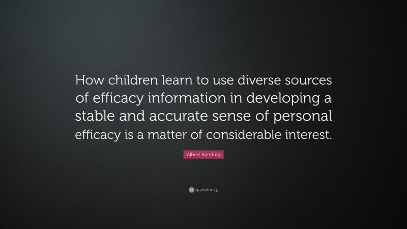 Albert Bandura Quote: “How children learn to use diverse sources of efficacy information in developing a stable and accurate sense of personal efficacy is a matter of considerable interest.”