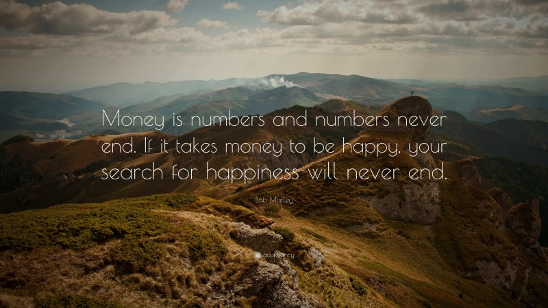 Bob Marley Quote: “Money is numbers and numbers never end. If it takes money to be happy, your search for happiness will never end.”