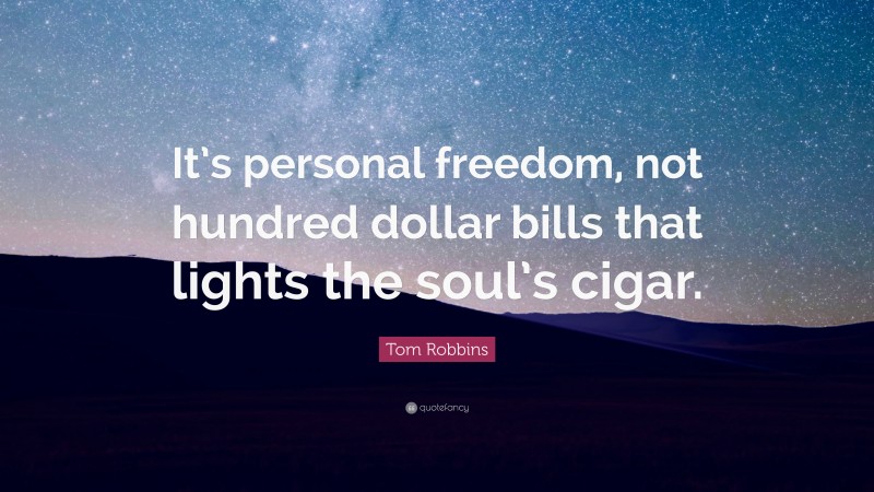 Tom Robbins Quote: “It’s personal freedom, not hundred dollar bills that lights the soul’s cigar.”
