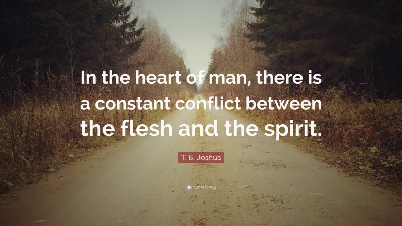 T. B. Joshua Quote: “In the heart of man, there is a constant conflict between the flesh and the spirit.”